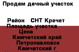 Продам дачный участок › Район ­ СНТ Кречет › Площадь участка ­ 6 › Цена ­ 450 000 - Камчатский край, Петропавловск-Камчатский г. Недвижимость » Дома, коттеджи, дачи продажа   . Камчатский край,Петропавловск-Камчатский г.